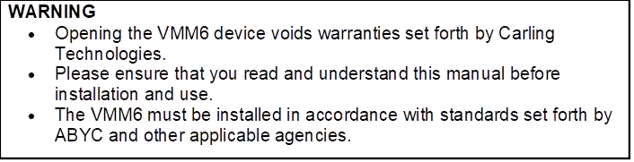 WARNING
•	Opening the VMM6 device voids warranties set forth by Carling Technologies.
•	Please ensure that you read and understand this manual before installation and use.
•	The VMM6 must be installed in accordance with standards set forth by ABYC and other applicable agencies.

